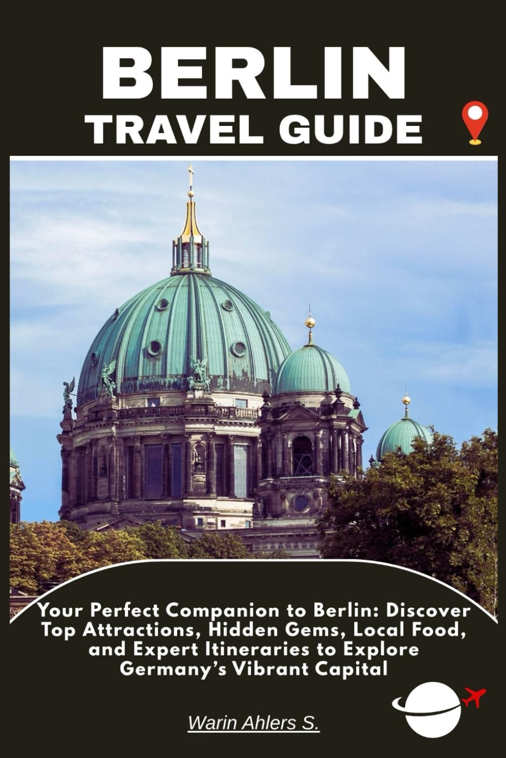 BERLIN TRAVEL GUIDE: Your Perfect Companion to Berlin: Discover Top Attractions, Hidden Gems, Local Food, and Expert Itineraries to Explore Germany’s Vibrant Capital