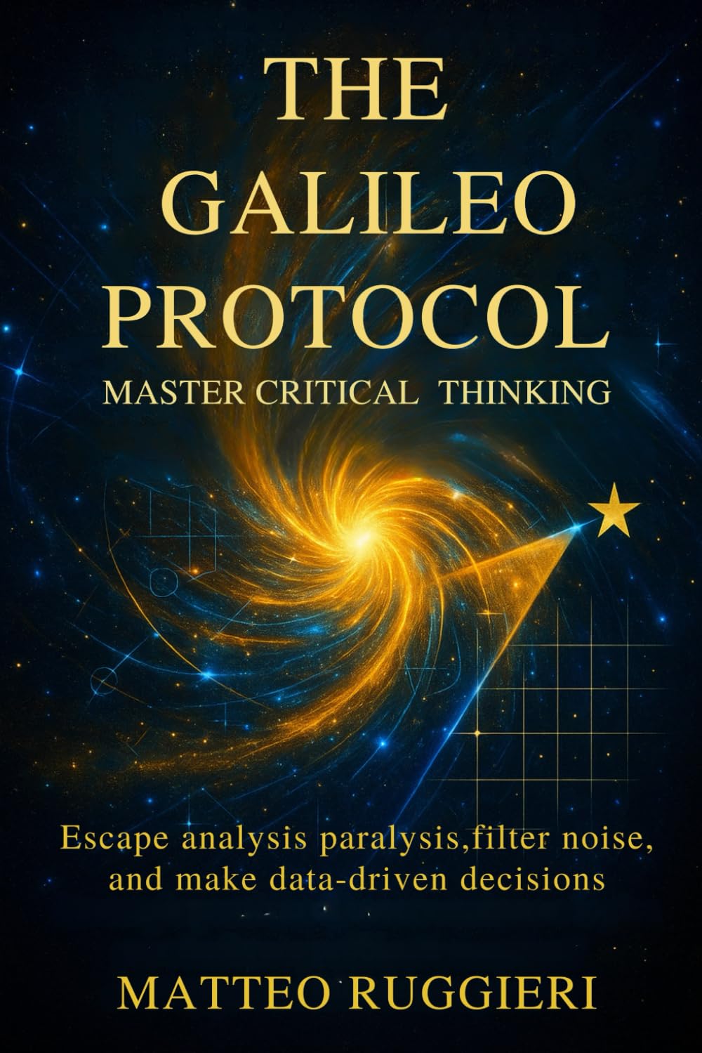 The Galileo Protocol: Master Critical Thinking: Escape Analysis Paralysis, Filter Noise, and Make Data-Driven Decisions