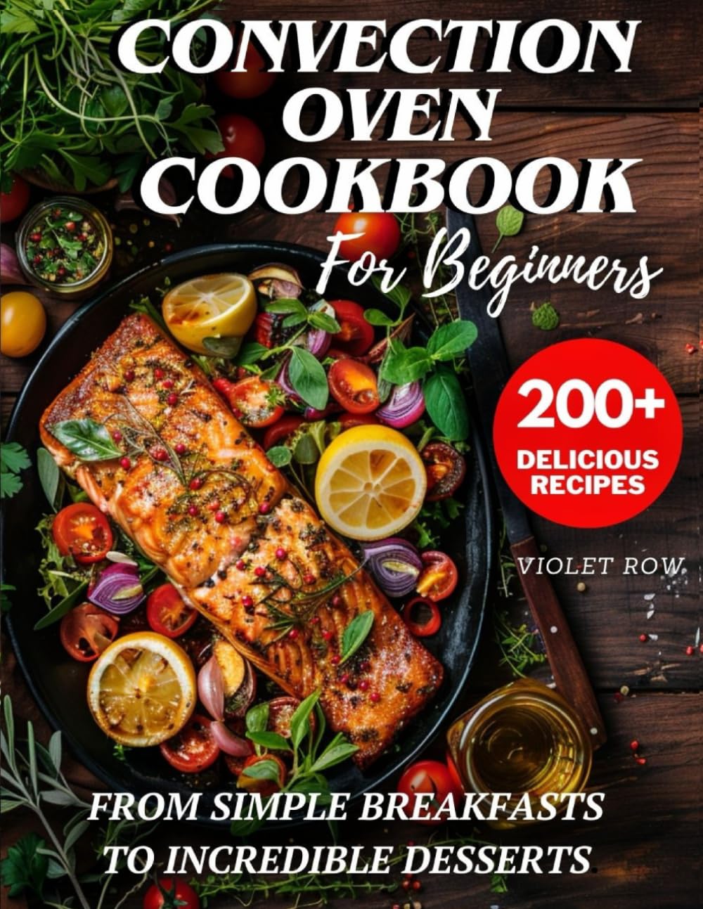 Convection Oven Cookbook for Beginners: 200+ Delicious and Perfect Recipes for You and Your Family, from Simple Breakfasts to Incredible Desserts.