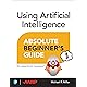 Using Artificial Intelligence Absolute Beginner’s Guide