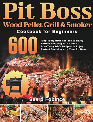 Pit Boss Wood Pellet Grill &amp; Smoker Cookbook for Beginners: 600-Day Tasty BBQ Recipes to Enjoy Perfect Smoking with Your Pit Boss