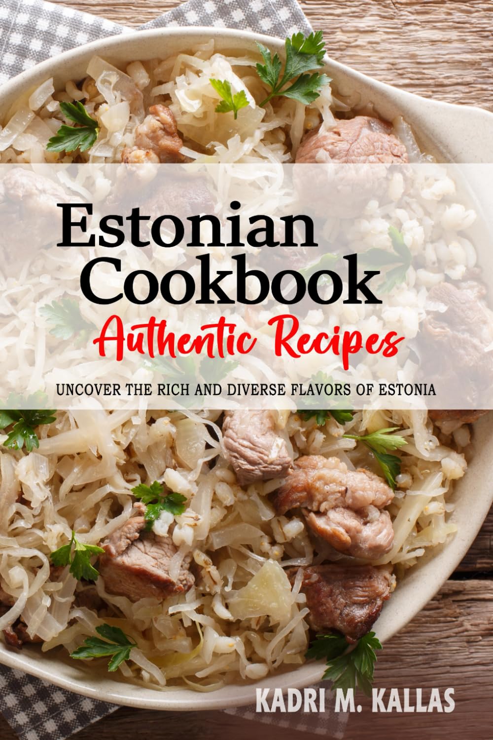 Estonian Cookbook - Uncover the Rich and Diverse Flavors of Estonia: The Collection of Traditional and Authentic Estonian Recipes Passed Down from Generations