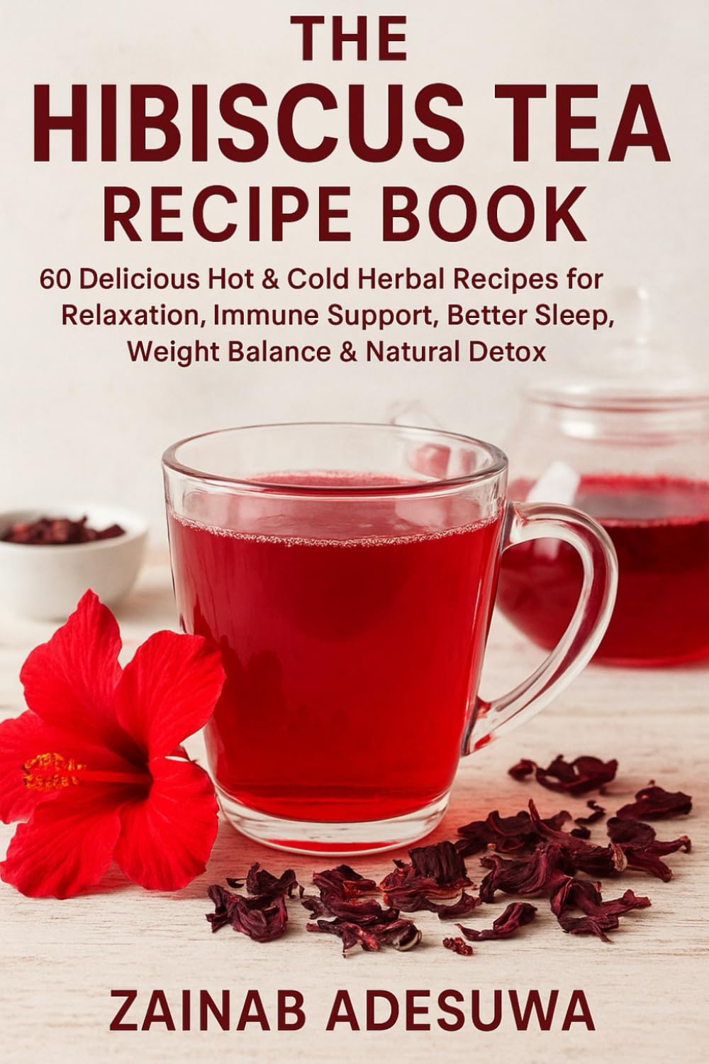 The Hibiscus Tea Recipe Book: 60 Delicious Hot & Cold organic Herbal Recipes for Relaxation, Immune Support, Better Sleep, Weight Balance & Natural Detox