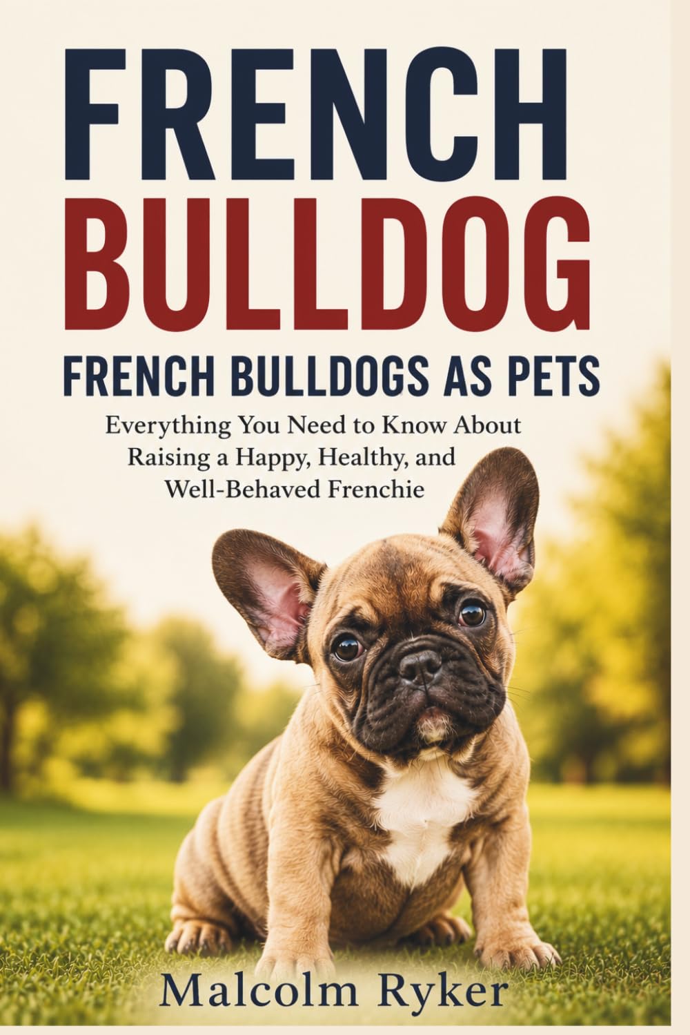 FRENCH BULLDOG FRENCH BULLDOGS AS PETS: Everything You Need to Know About Raising a Happy, Healthy, and Well-Behaved Frenchie