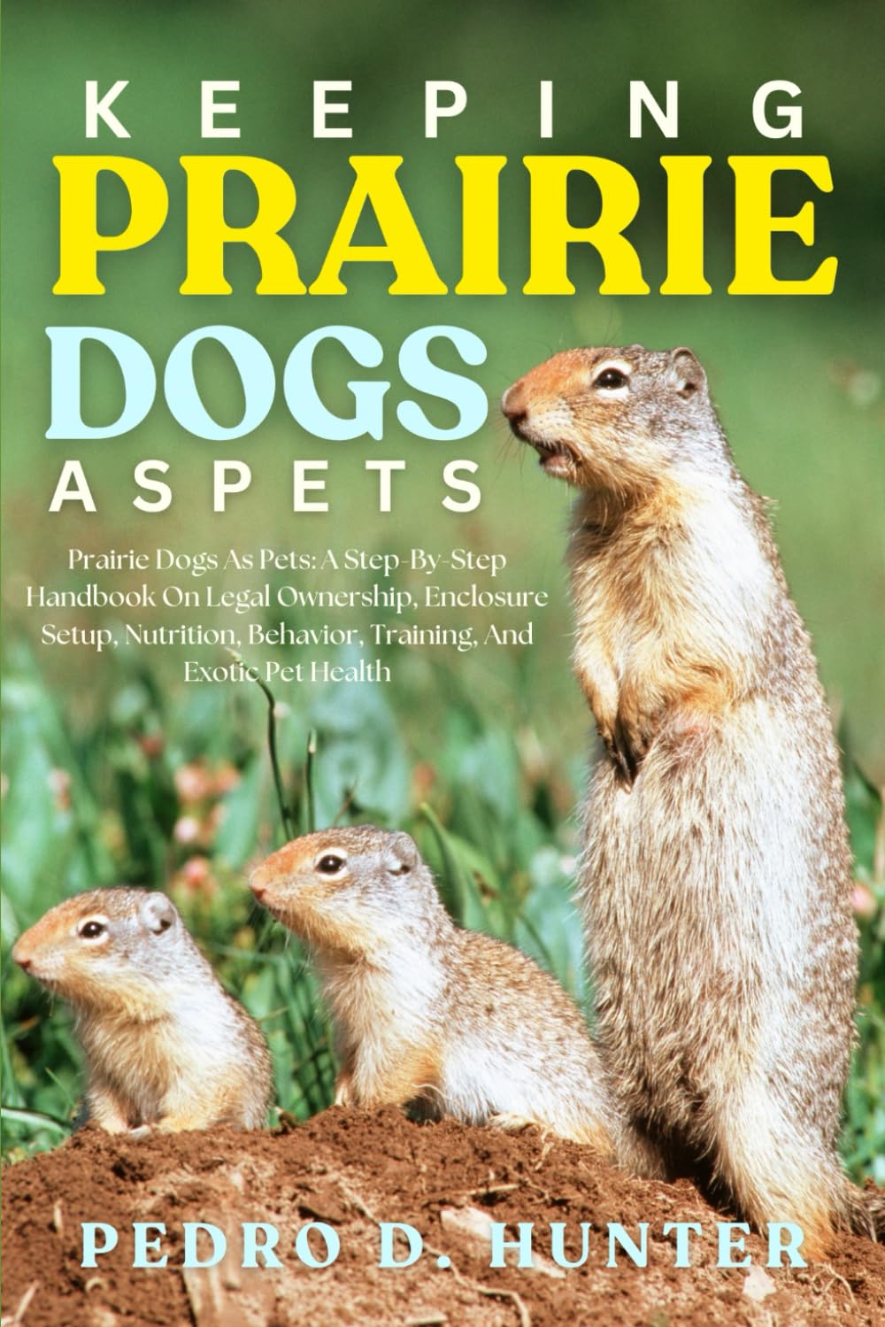 KEEPING PRAIRIE DOGS AS PETS: Prairie Dogs As Pets: A Step-By-Step Handbook On Legal Ownership, Enclosure Setup, Nutrition, Behavior, Training, And Exotic Pet Health
