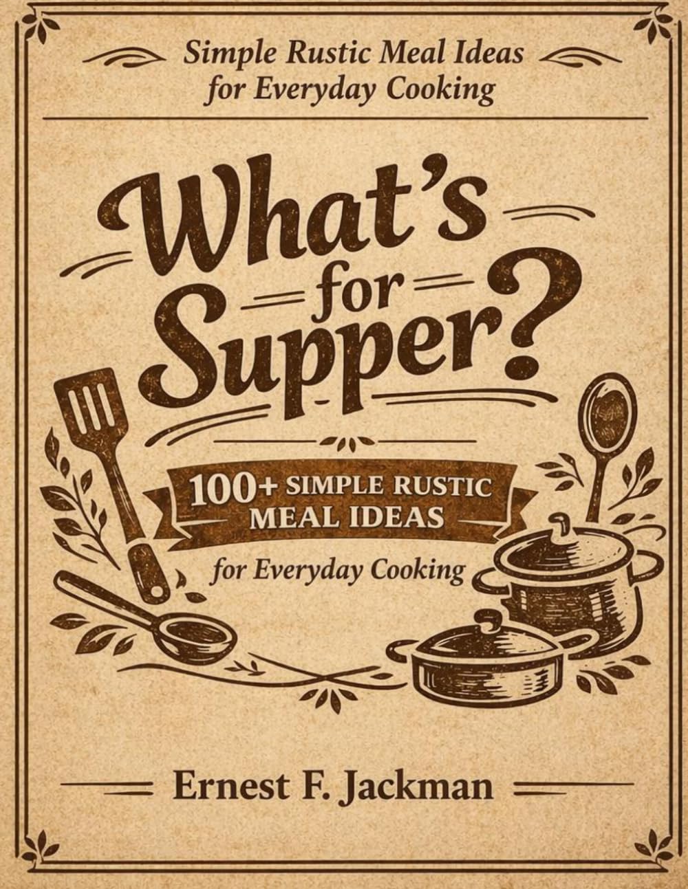 What's For Supper?: Simple Rustic Meal Ideas For Everyday Cooking