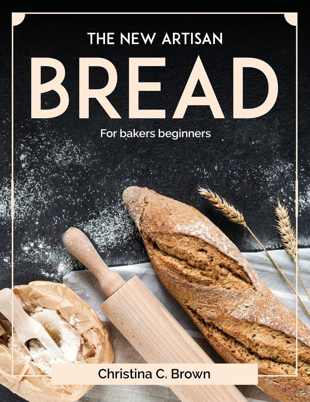 Christina C. Brown The New Artisan Bread: For bakers beginners