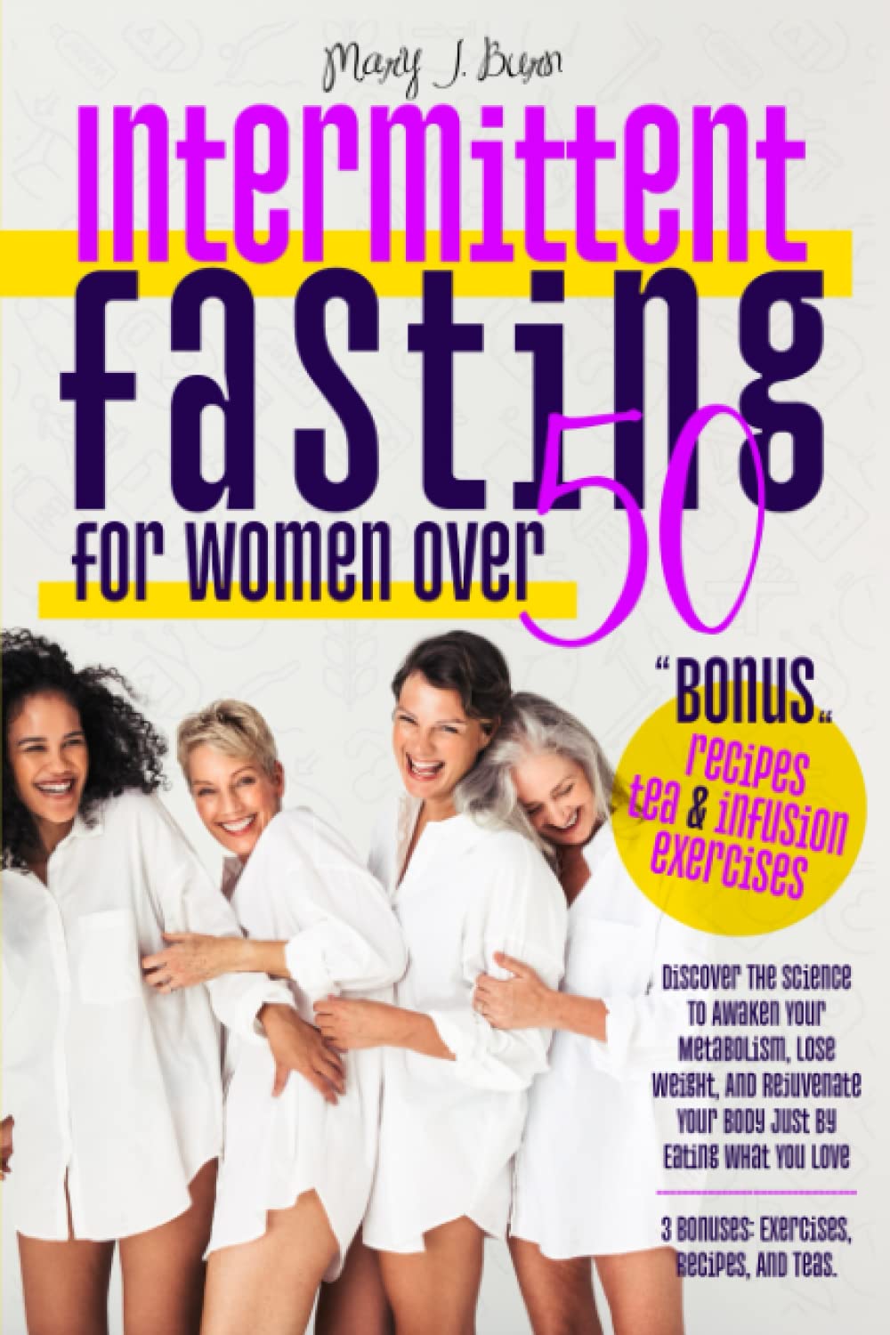 Intermittent Fasting For Women Over 50: Discover The Science To Awaken Your Metabolism, Lose Weight, And Rejuvenate Your Body Just By Eating What You Love | 3 Bonuses: Exercises, Recipes, And Teas.