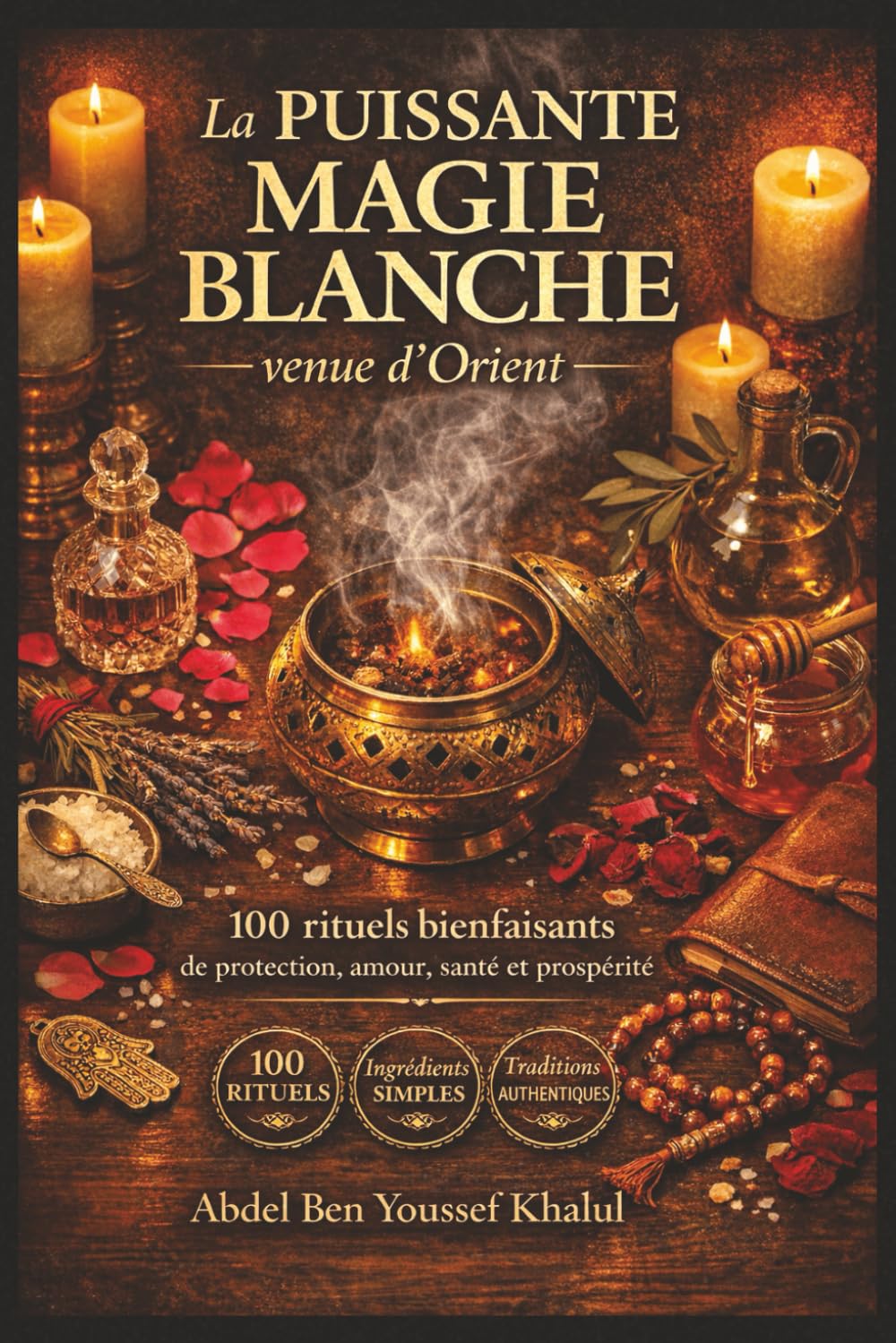 La puissante magie blanche venue d’Orient: 100 rituels bienfaisants de protection, amour, santé et prospérité — Ingrédients simples, traditions du Maghreb au Levant