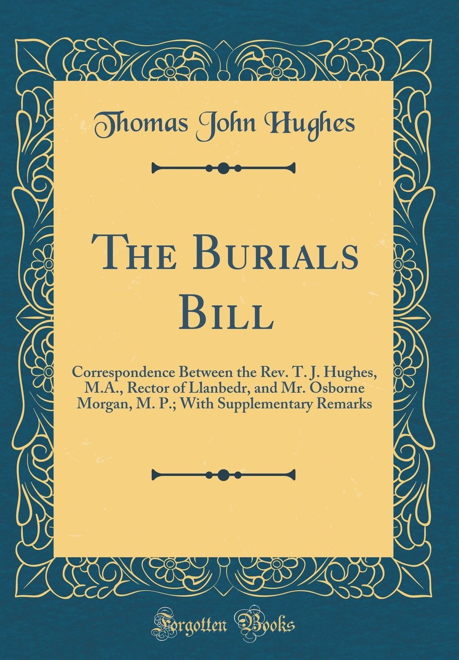 The Burials Bill: Correspondence Between the Rev. T. J. Hughes, M.A., Rector of Llanbedr, and Mr. Osborne Morgan, M. P.; With Supplementary Remarks (Classic Reprint)