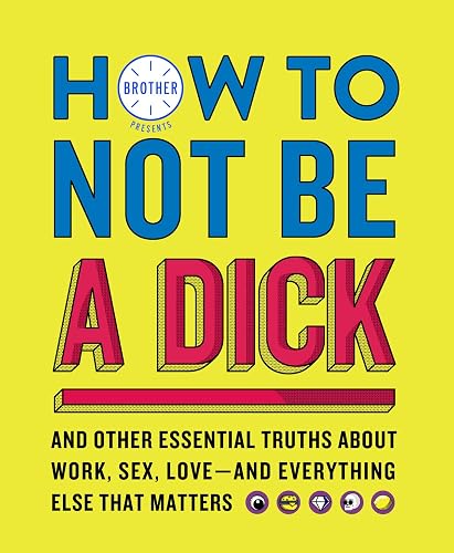 How To Not Be A Dick: And Other Truths About Work, Sex, Love - And Everything Else That Matters