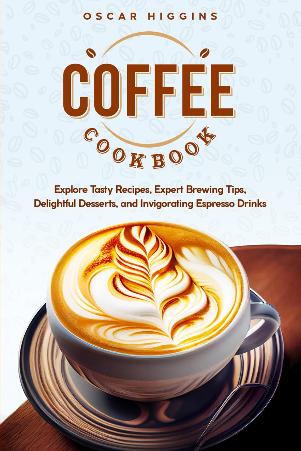 Coffee Cookbook: Explore Tasty Recipes, Expert Brewing Tips, Delightful Desserts, and Invigorating Espresso Drinks