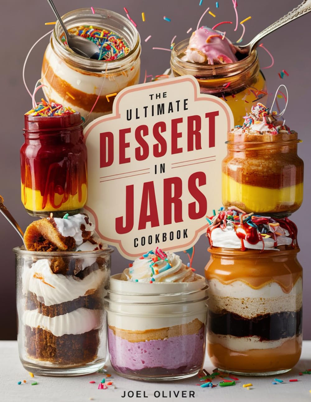 THE ULTIMATE DESSERT IN JARS COOKBOOK: Mouthwatering Desserts in Jars: From Classic Layers to Creative No-Bake Treats—Perfectly Portable Indulgences ... and Celebration (Sweet and Savory Recipes)