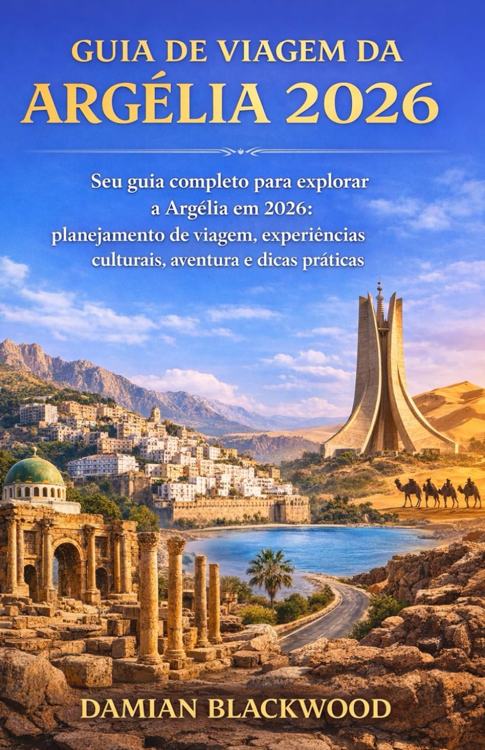 GUIA DE VIAGEM DA ARGÉLIA 2026: Seu guia completo para explorar a Argélia em 2026: planejamento de viagem, experiências culturais, aventura e dicas práticas.