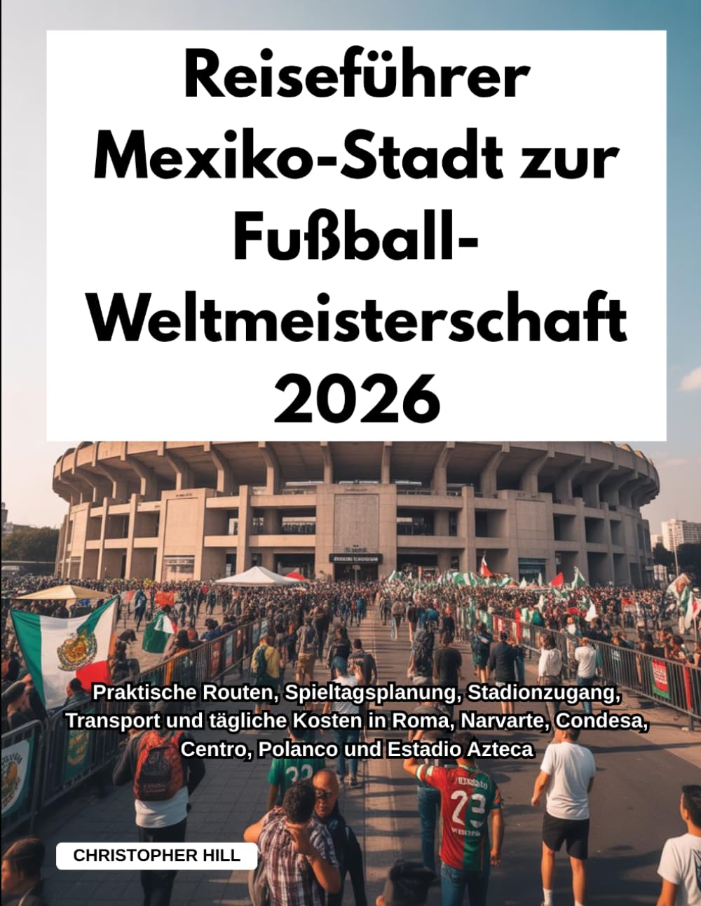Reiseführer Mexiko-Stadt zur Fußball-Weltmeisterschaft 2026: Praktische Routen, Spieltagsplanung, Stadionzugang, Transport und tägliche Kosten in ... Condesa, Centro, Polanco und Estadio Azteca