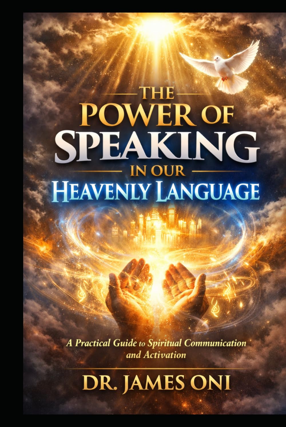 THE POWER OF SPEAKING IN OUR HEAVENLY LANGUAGE: Unlocking Spiritual Authority, Intimacy, and Transformation Through Divine Communication
