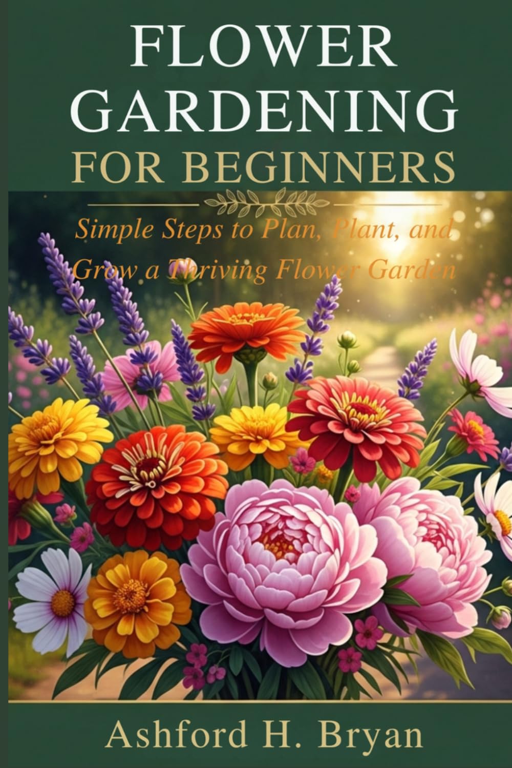 FLOWER GARDENING FOR BEGINNERS: Simple Steps to Plan, Plant, and Grow a Thriving Flower Garden