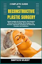 COMPLETE GUIDE TO RECONSTRUCTIVE PLASTIC SURGERY: Expert Insights On Procedures, Post-Surgical Recovery, Skin Grafting, Microsurgery, Scar Revision, ... For Restoring Function And Aesthetics