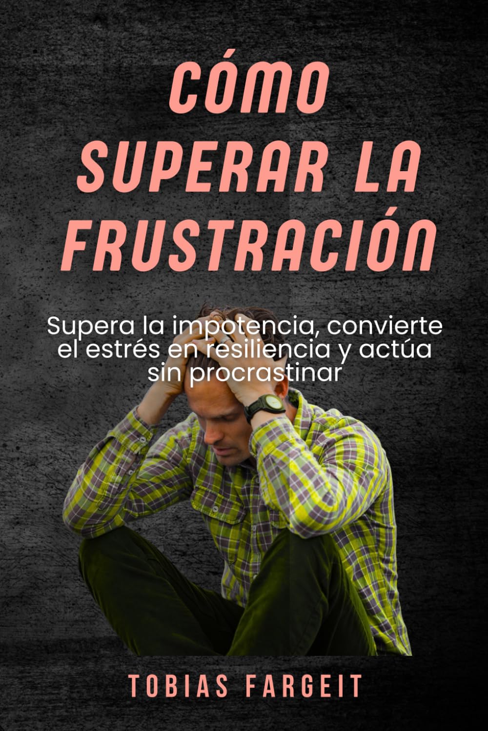 Cómo superar la frustración: Supera la impotencia, convierte el estrés en resiliencia y actúa sin procrastinar