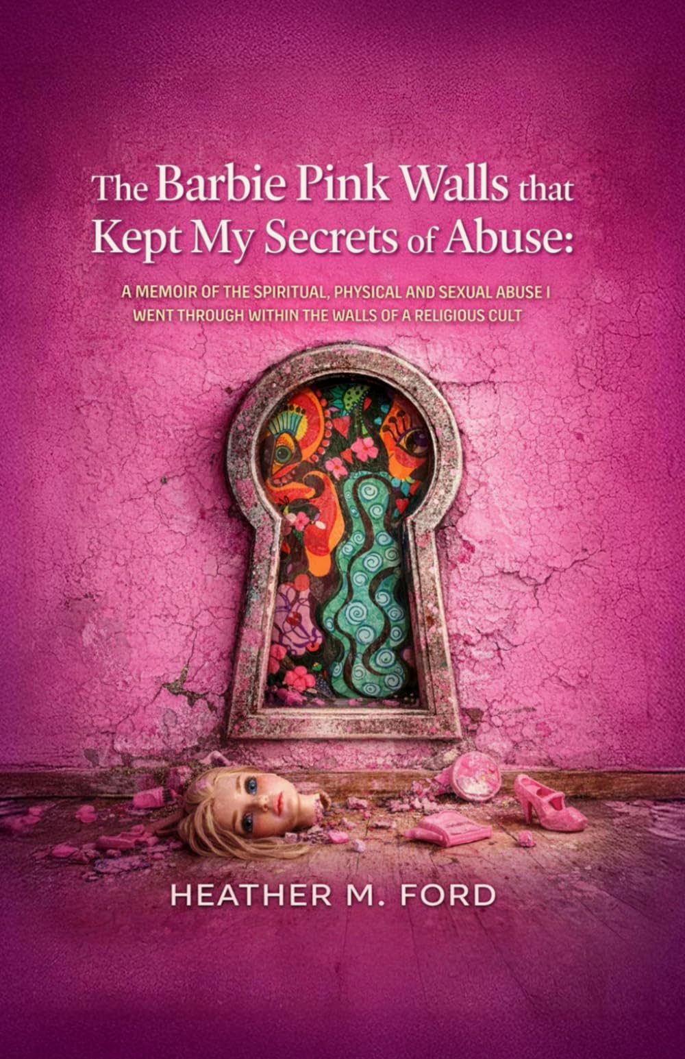 The Barbie Pink Wall that Kept My Secrets of Abuse: A Memoir of the Spiritual, Physical and Sexual Abuse I Went Through Within the Walls of a Religious Cult
