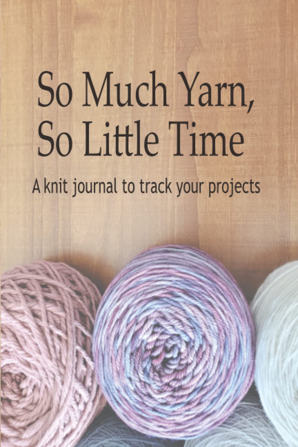 So Much Yarn, So Little Time: A Knit Journal to Track your projects and yarn stash