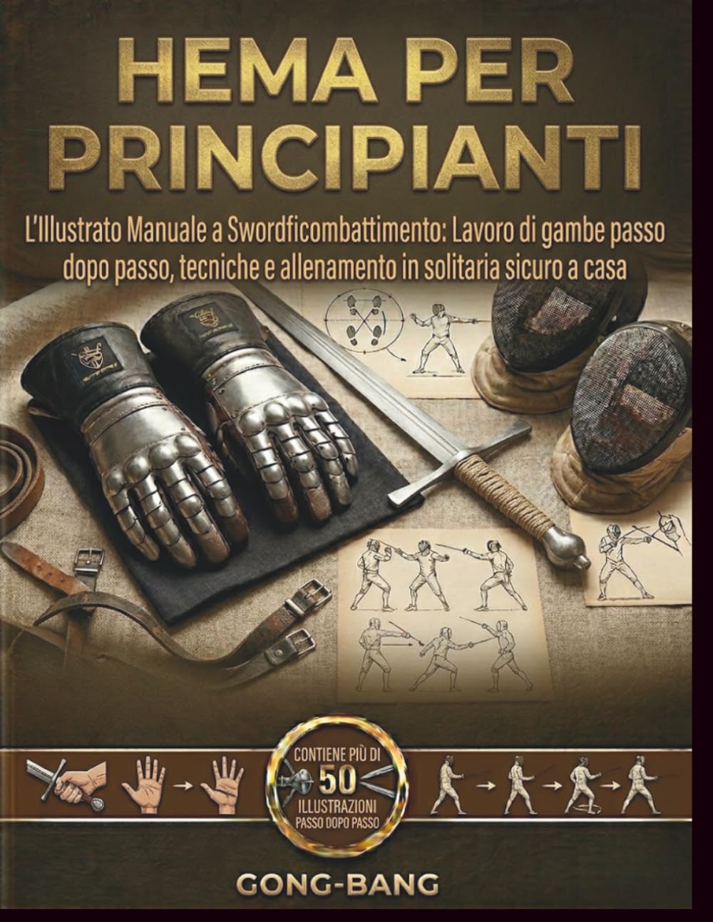 HEMA PER PRINCIPIANTI: HEMAPER PRINCIPIANTI L'Illustrato Manuale a Swordficombattimento: Lavoro di gambe passo dopo passo, tecniche e allenamento in solitaria sicuro a casa