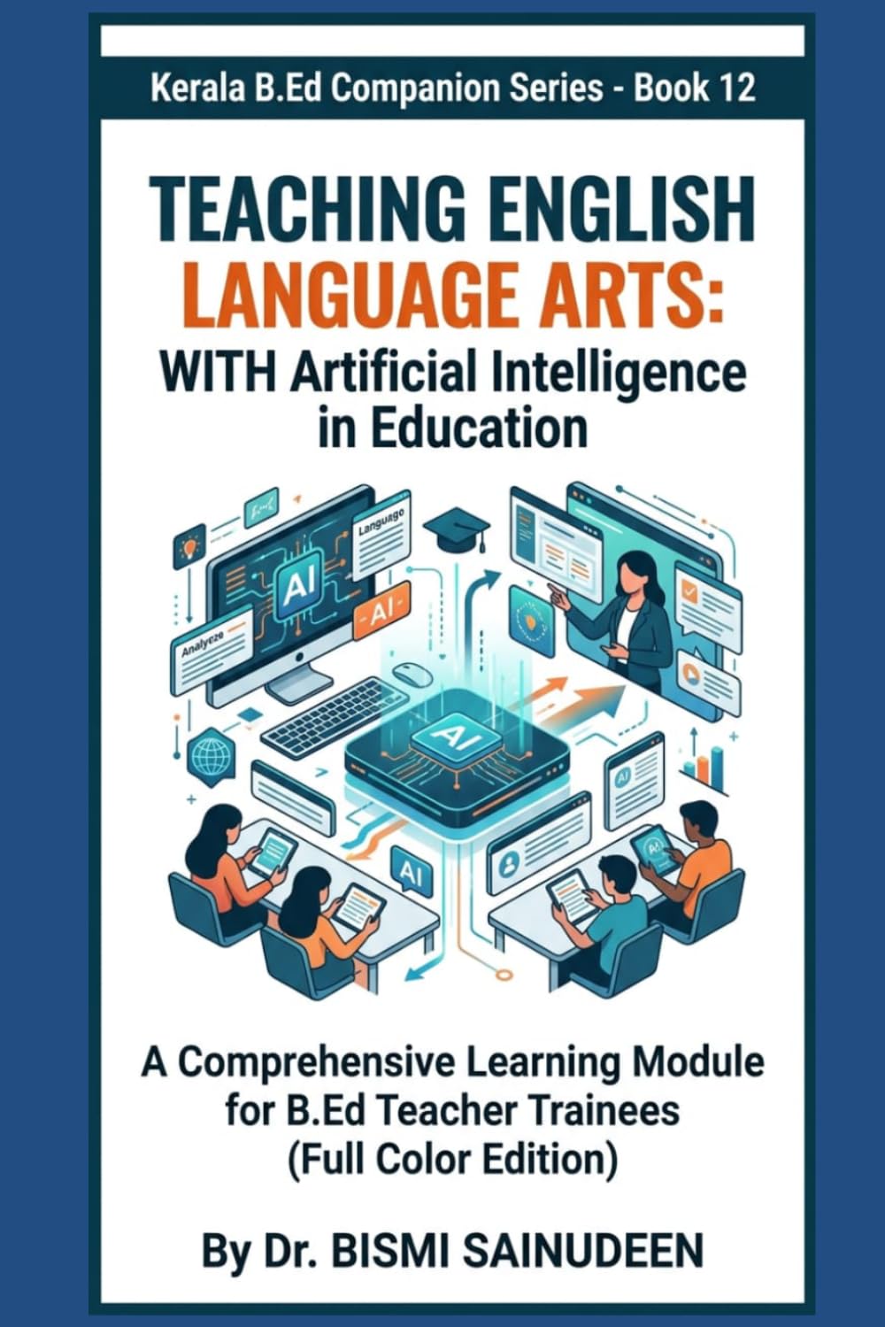 Teaching English Language Arts with Artificial Intelligence in Education: A Comprehensive Learning Module for B.Ed Teacher Trainees (Full Color Edition) (Kerala B.Ed Companion Series)