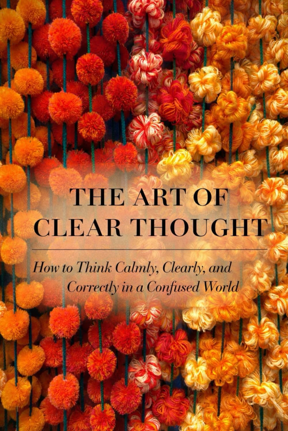 THE ART OF CLEAR THOUGHT: How to Think Calmly, Clearly, and Correctly in a Confused World