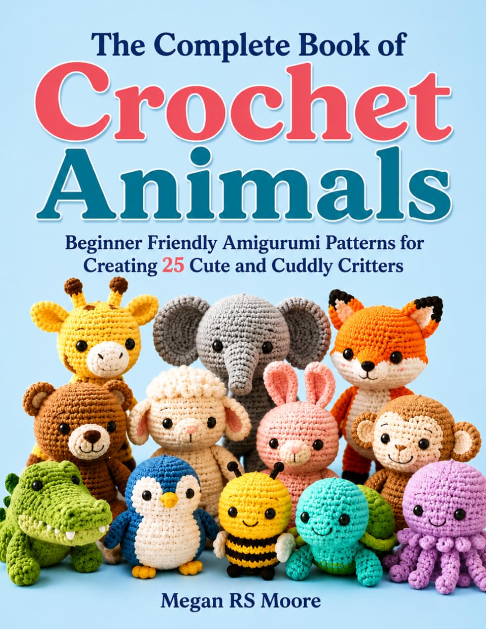 The Complete Book of Crochet Animals: Beginner Friendly Amigurumi Patterns for Creating 25 Cute and Cuddly Critters