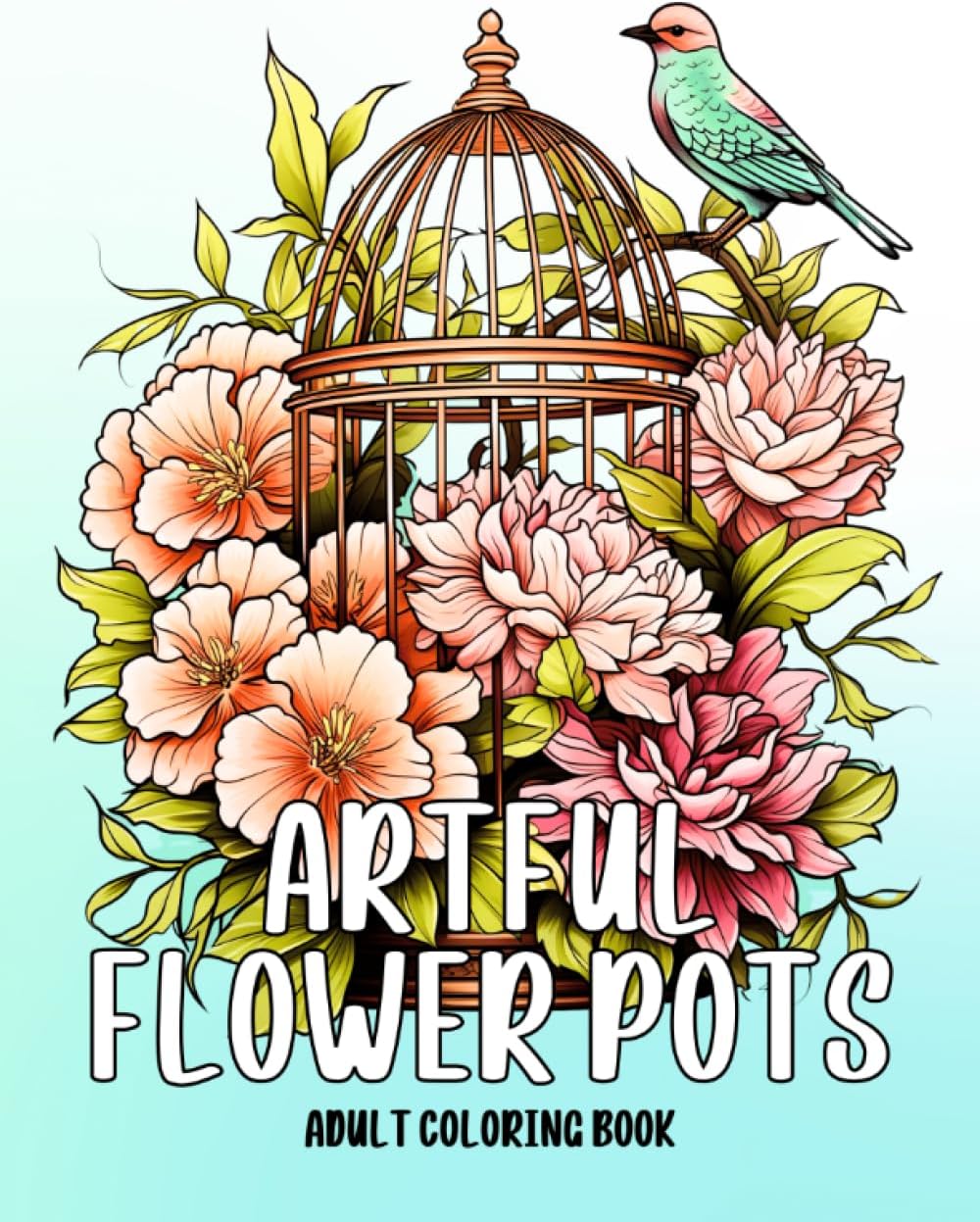 Artful Flower Pots: Adult Coloring Book of a Blooming Adventure with Beautiful Floral Birdcage, Teacup, Watering Can, Fishbowl, Bird Nest, and Much More