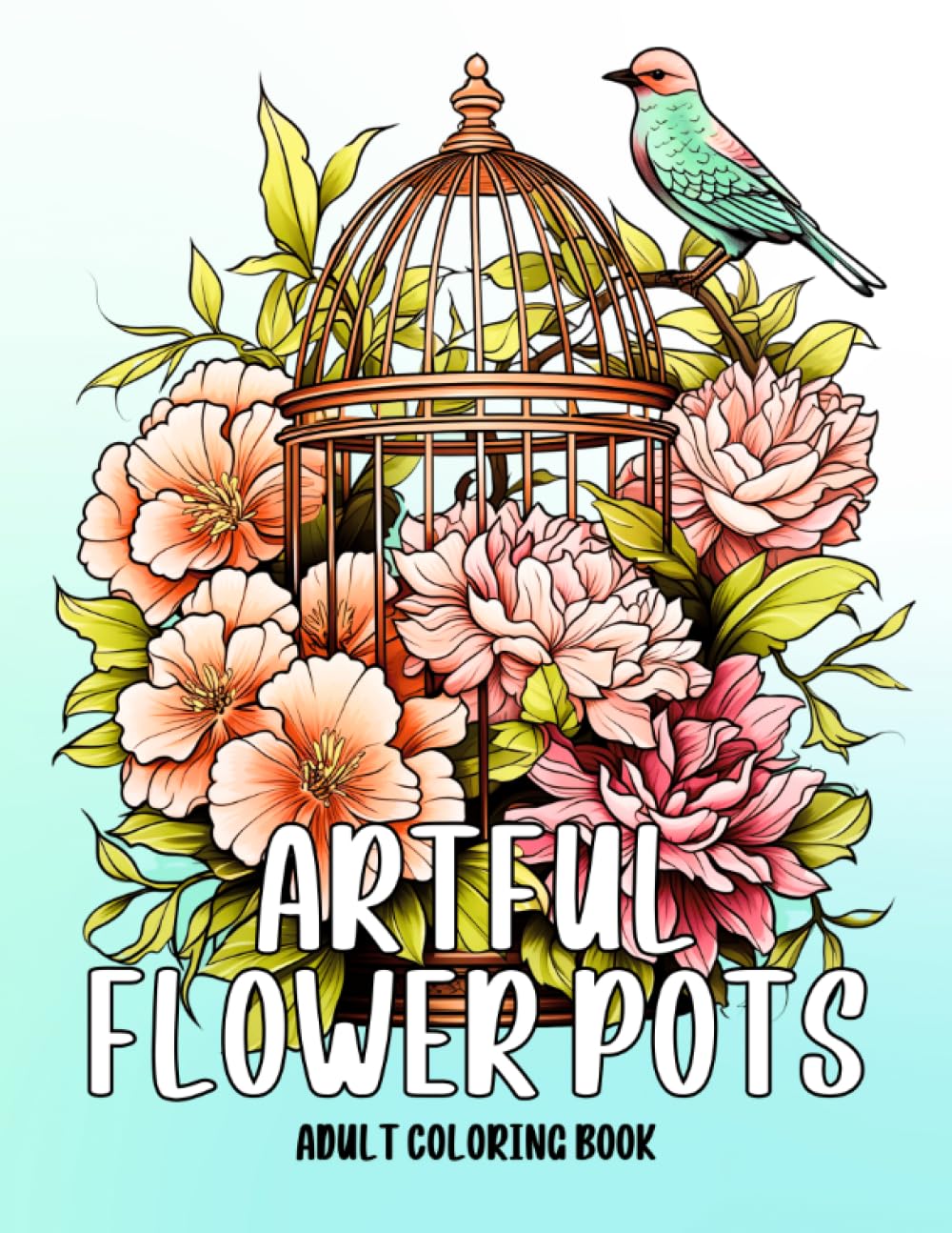 Artful Flower Pots: Adult Coloring Book of a Blooming Adventure with Beautiful Floral Birdcage, Teacup, Watering Can, Fishbowl, Bird Nest, and Much More