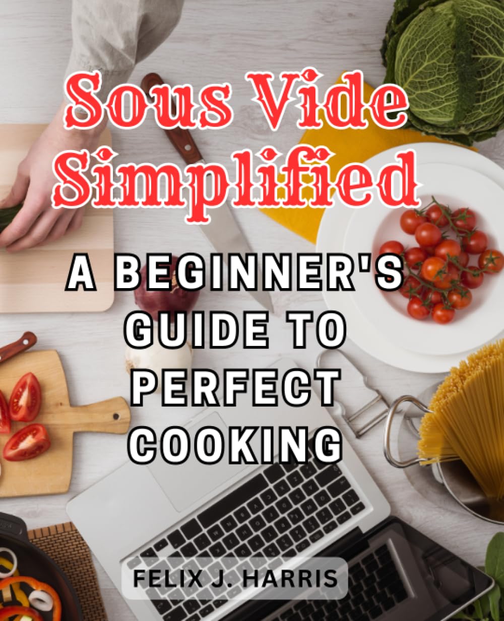 Sous Vide Simplified: A Beginner's Guide to Perfect Cooking: Unlock the Art of Precise and Flavorful Cuisine with Sous Vide