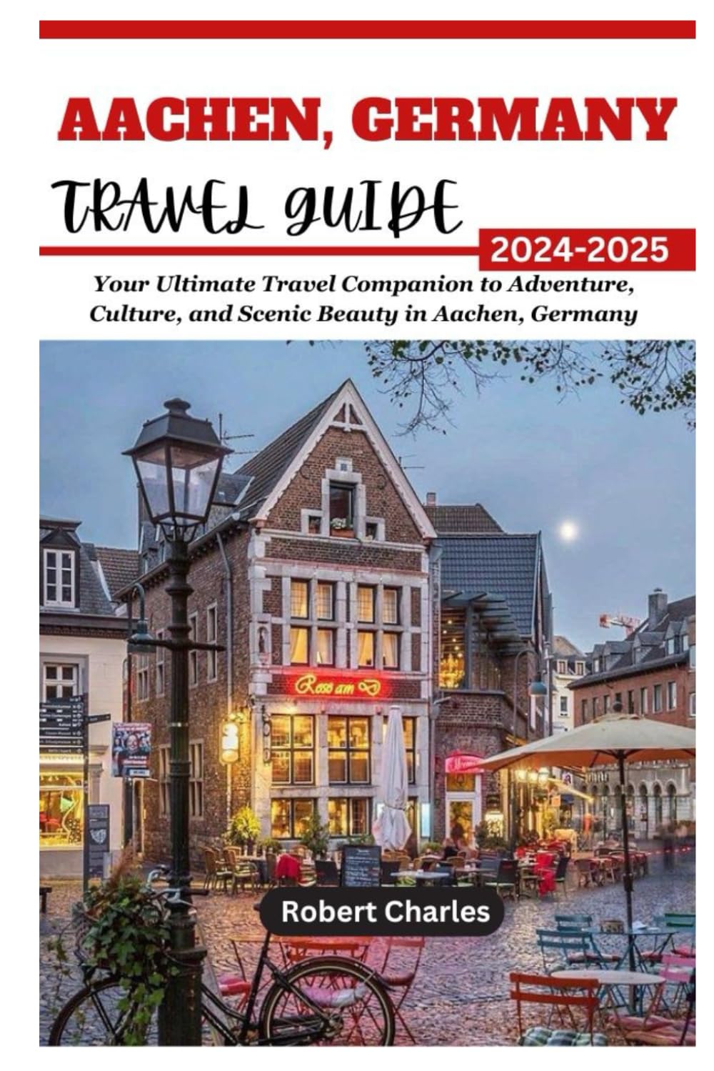 AACHEN, GERMANY TRAVEL GUIDE 2024-2025: Your Ultimate Travel Companion to Adventure, Culture, and Scenic Beauty in Aachen, Germany (ULTIMATE TRIP GUIDE)