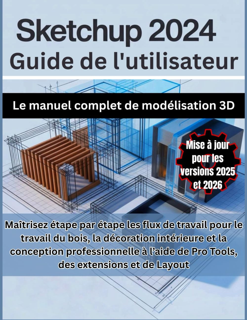 SketchUp 2024 Guide de l'utilisateur: Le manuel complet de modélisation 3D : Maîtrisez étape par étape les flux de travail pour le travail du bois, la ... de Pro Tools des extensions et de Layout