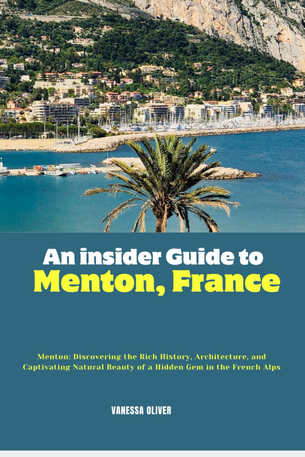 An insider Guide to Menton, France: Menton: Discovering the Rich History, Architecture, and Captivating Natural Beauty of a Hidden Gem in the Franch Alps