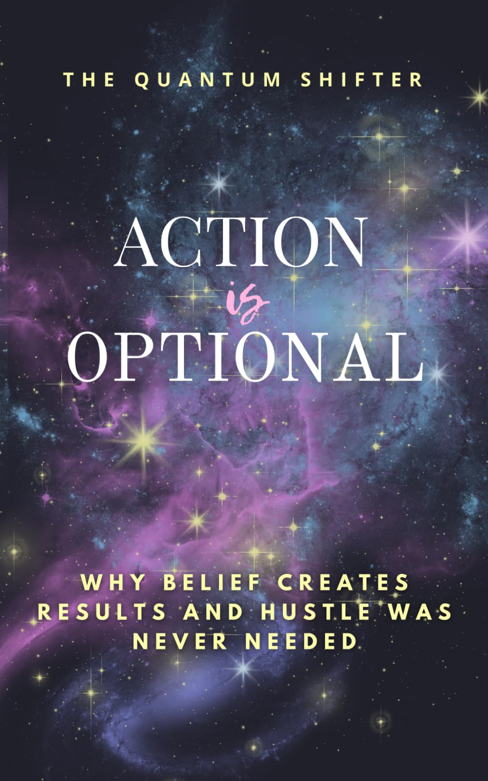 Action Is Optional: Why Belief Creates Results and Hustle Was Never Needed (The Quantum Shifter Series)
