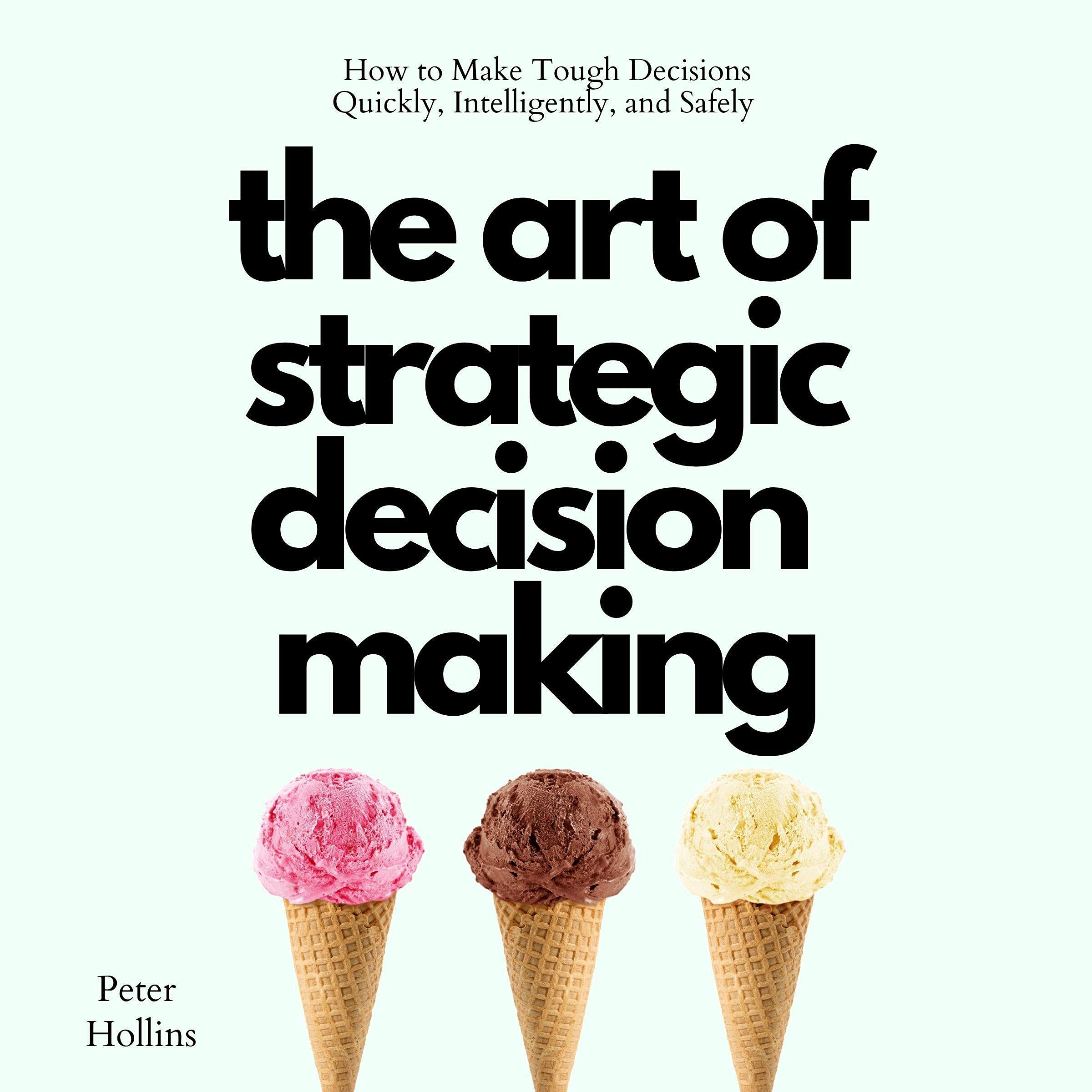 The Art of Strategic Decision-Making: How to Make Tough Decisions Quickly, Intelligently, and Safely (Think Smarter, Not Harder Book 7)