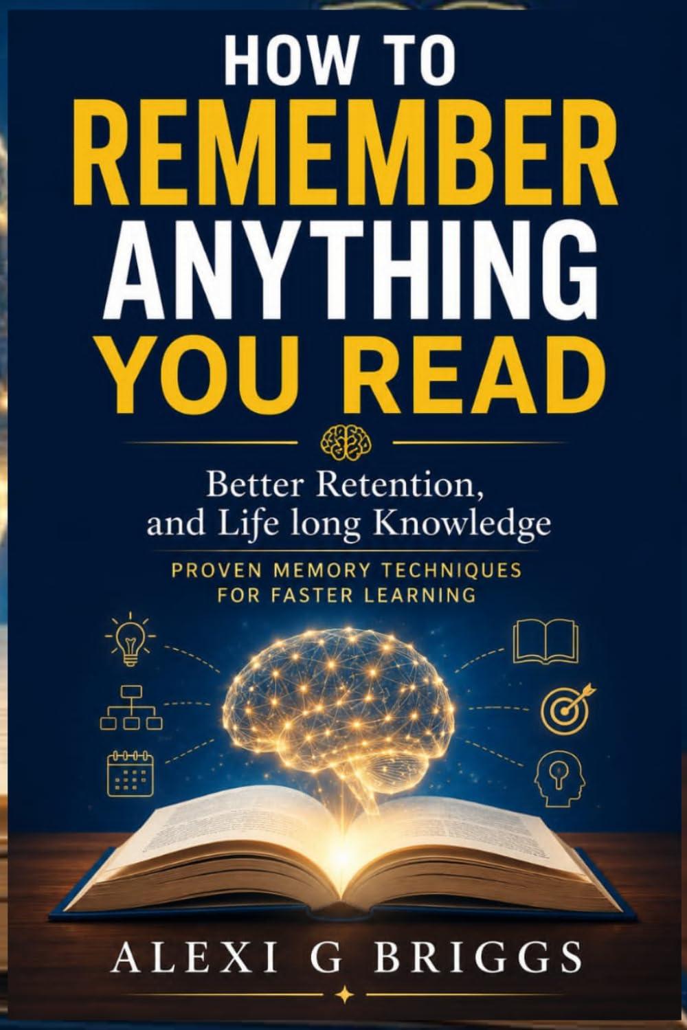 HOW TO REMEMBER ANYTHING YOU READ: Better Retention, and Lifelong Knowledge Proven Memory Techniques for Faster Learning.