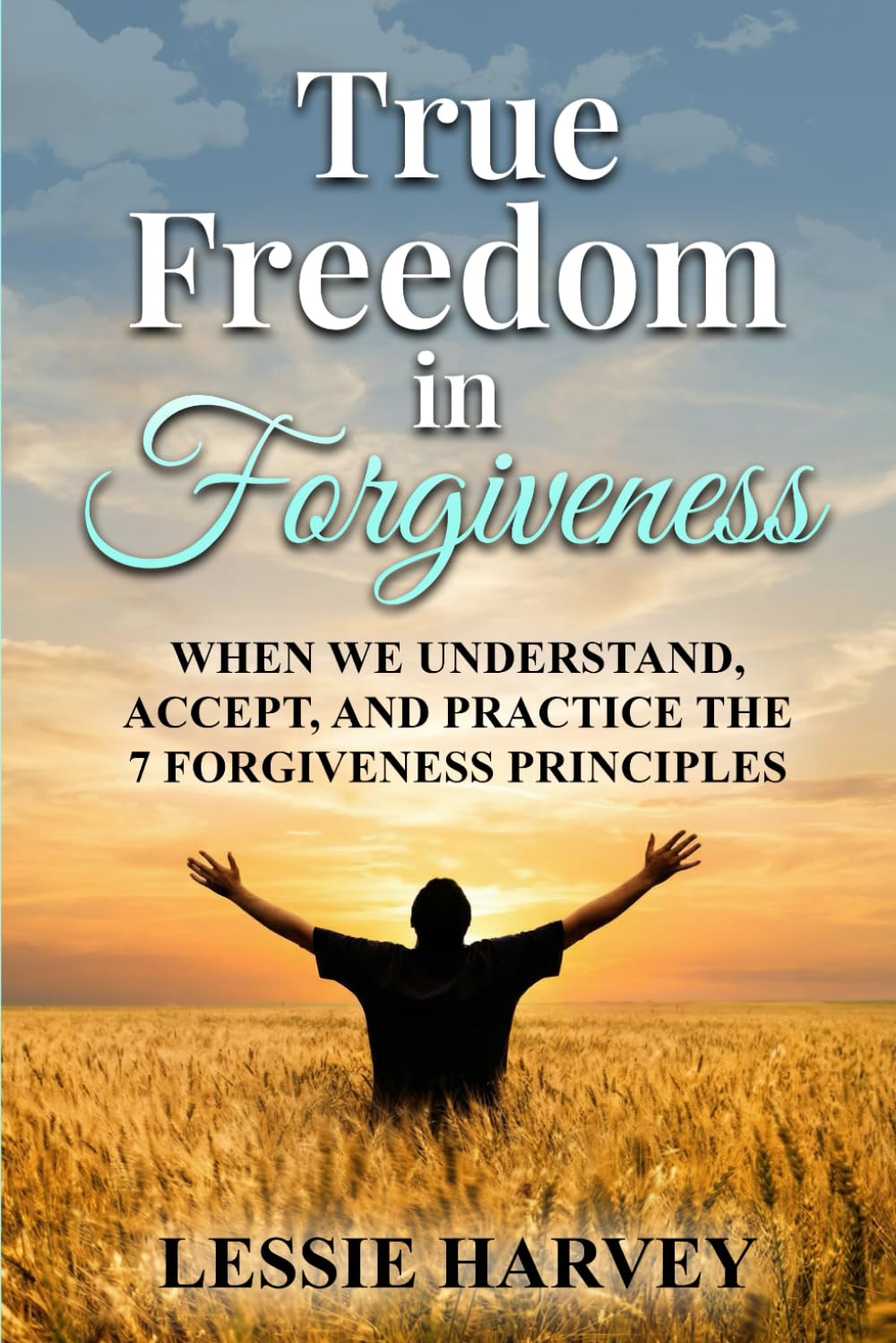 True Freedom in Forgiveness: When We Understand, Accept, and Practice the 7 Forgiveness Principles