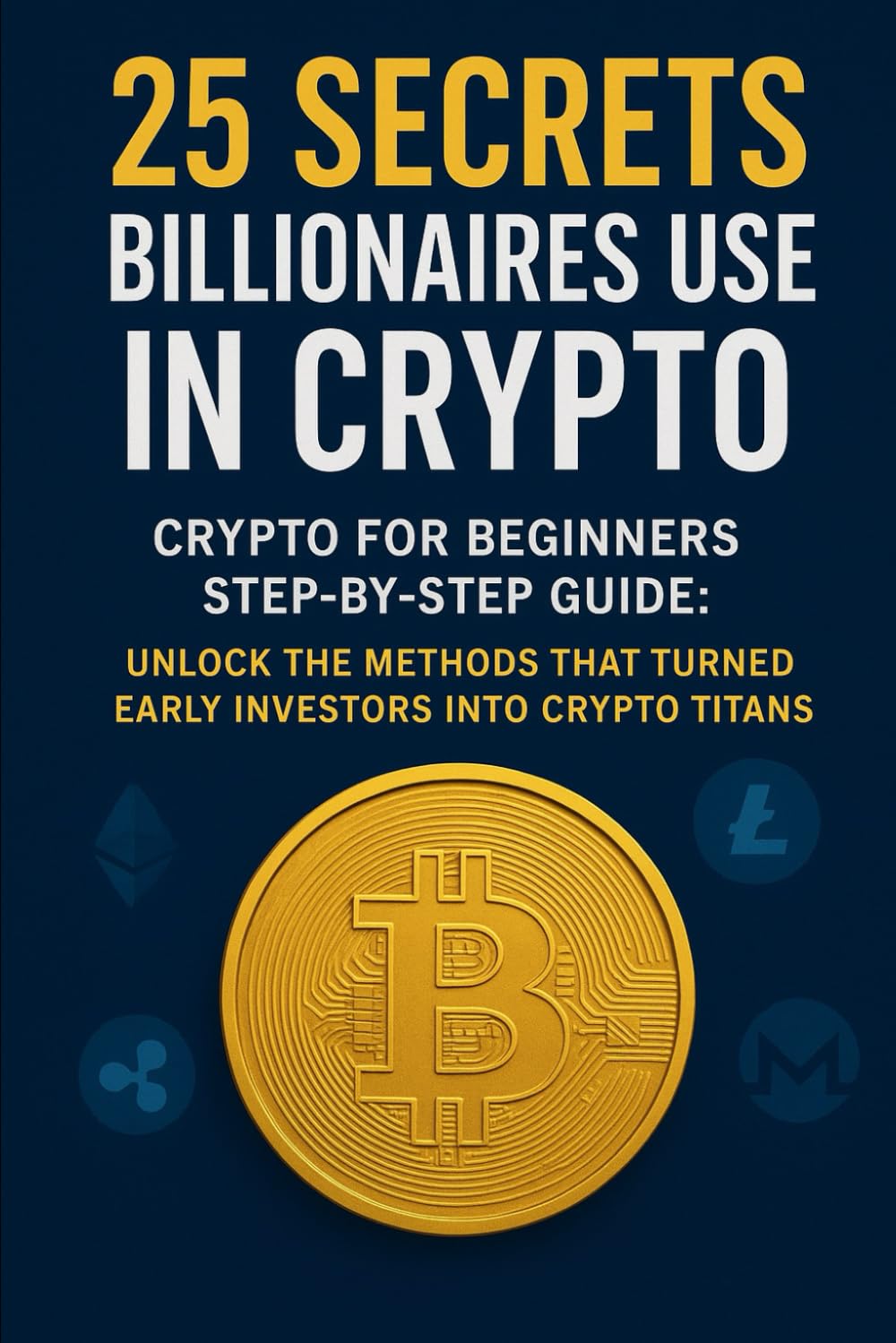 25 Secrets Billionaires Use in Crypto : Crypto for Beginners Step-by-Step Guide to Understanding Blockchain, Cryptocurrencies, and the Future of ... Turned Early Investors into Crypto Titans