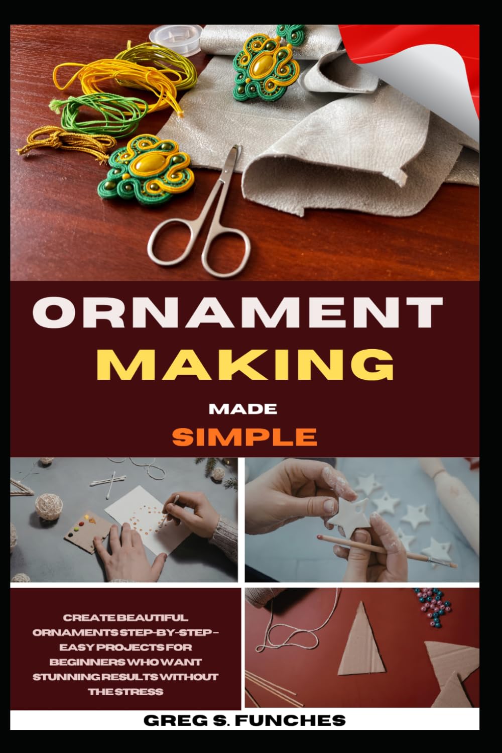 Ornament Making Made Simple: Create Beautiful Ornaments Step-By-Step – Easy Projects For Beginners Who Want Stunning Results Without The Stress