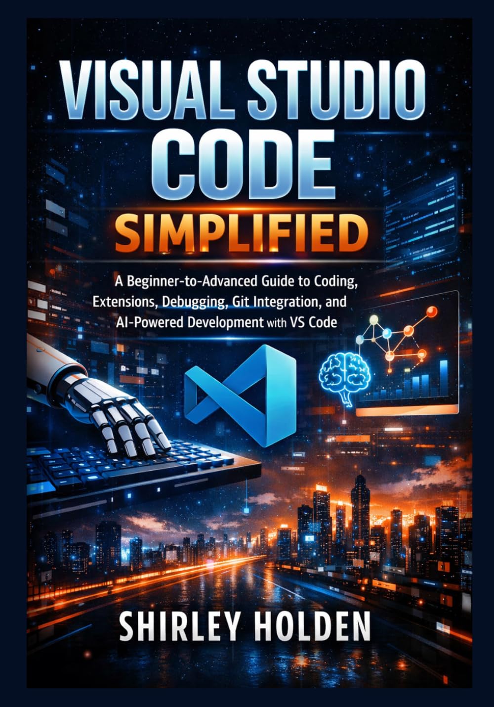Visual Studio Code Simplified: A Beginner-to-Advanced Guide to Coding, Extensions, Debugging, Git Integration, and AI-Powered Development with VS Code