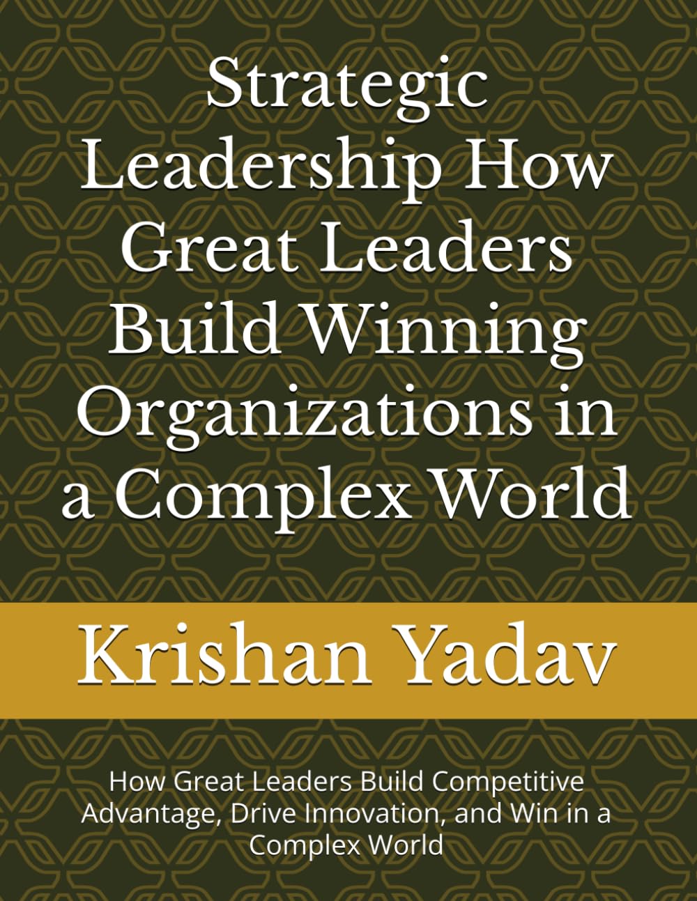 Strategic Leadership How Great Leaders Build Winning Organizations in a Complex World: How Great Leaders Build Competitive Advantage, Drive Innovation, and Win in a Complex World