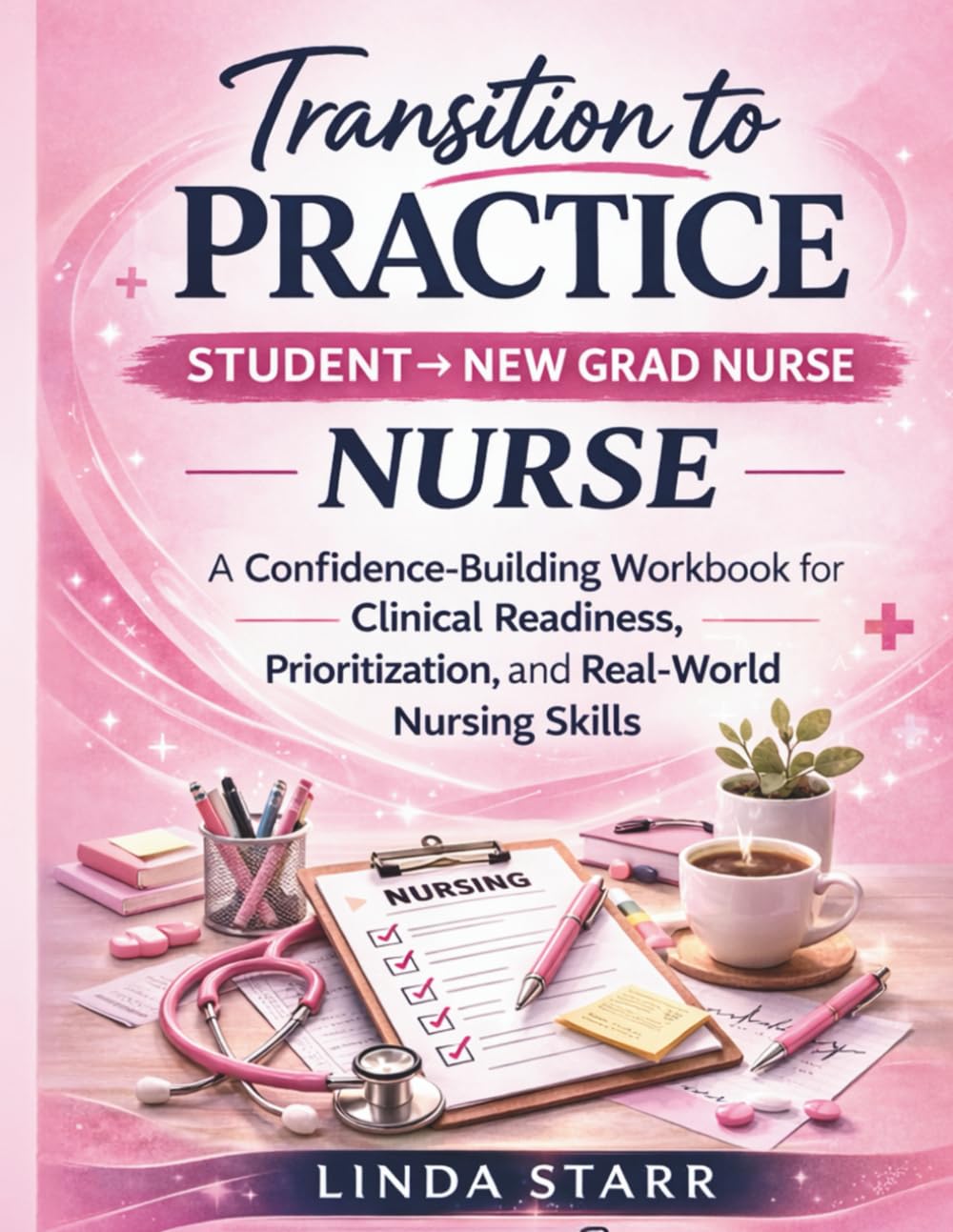 Transition to Practice: Student → New Grad Nurse: A Confidence Building Workbook for Clinical Readiness, Prioritization, and Real World Nursing Skills