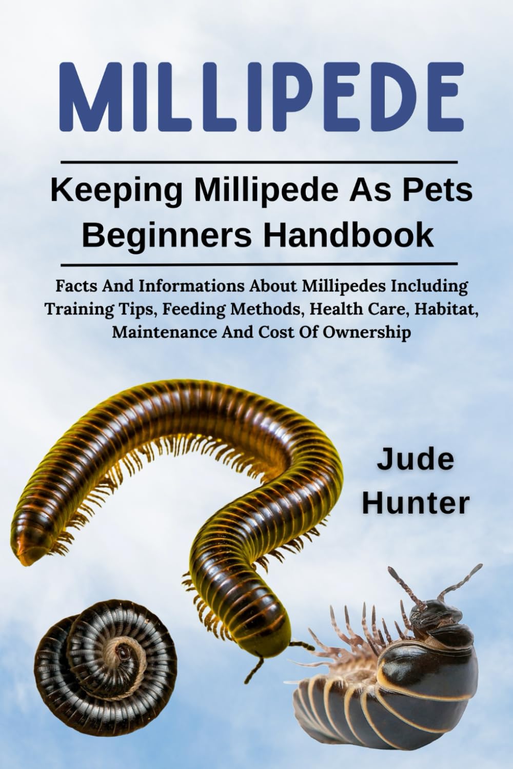 MILLIPEDE: Facts And Informations About Millipedes Including Training Tips, Feeding Methods, Health Care, Habitat, Maintenance And Cost Of Ownership