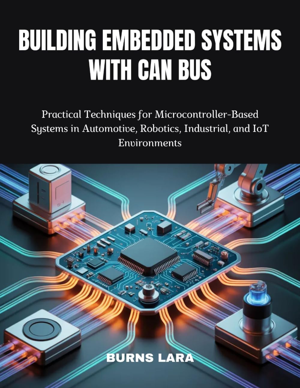 Building Embedded Systems with CAN Bus: Practical Techniques for Microcontroller-Based Systems in Automotive, Robotics, Industrial, and IoT Environments