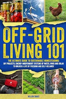 Off-Grid Living 101 Ultimate Guide to Sustainable Homesteading DIY Projects, Energy Independent Systems of Water, Wind and Solar to Unlock a Life of Freedom and Self-Reliance