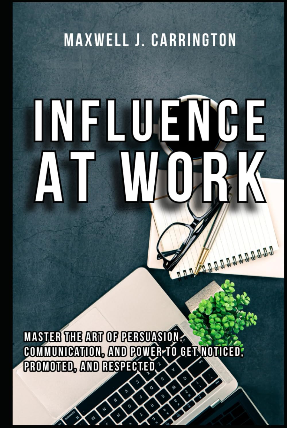 Influence at Work: Master the Art of Persuasion, Communication, and Power to Get Noticed, Promoted, and Respected