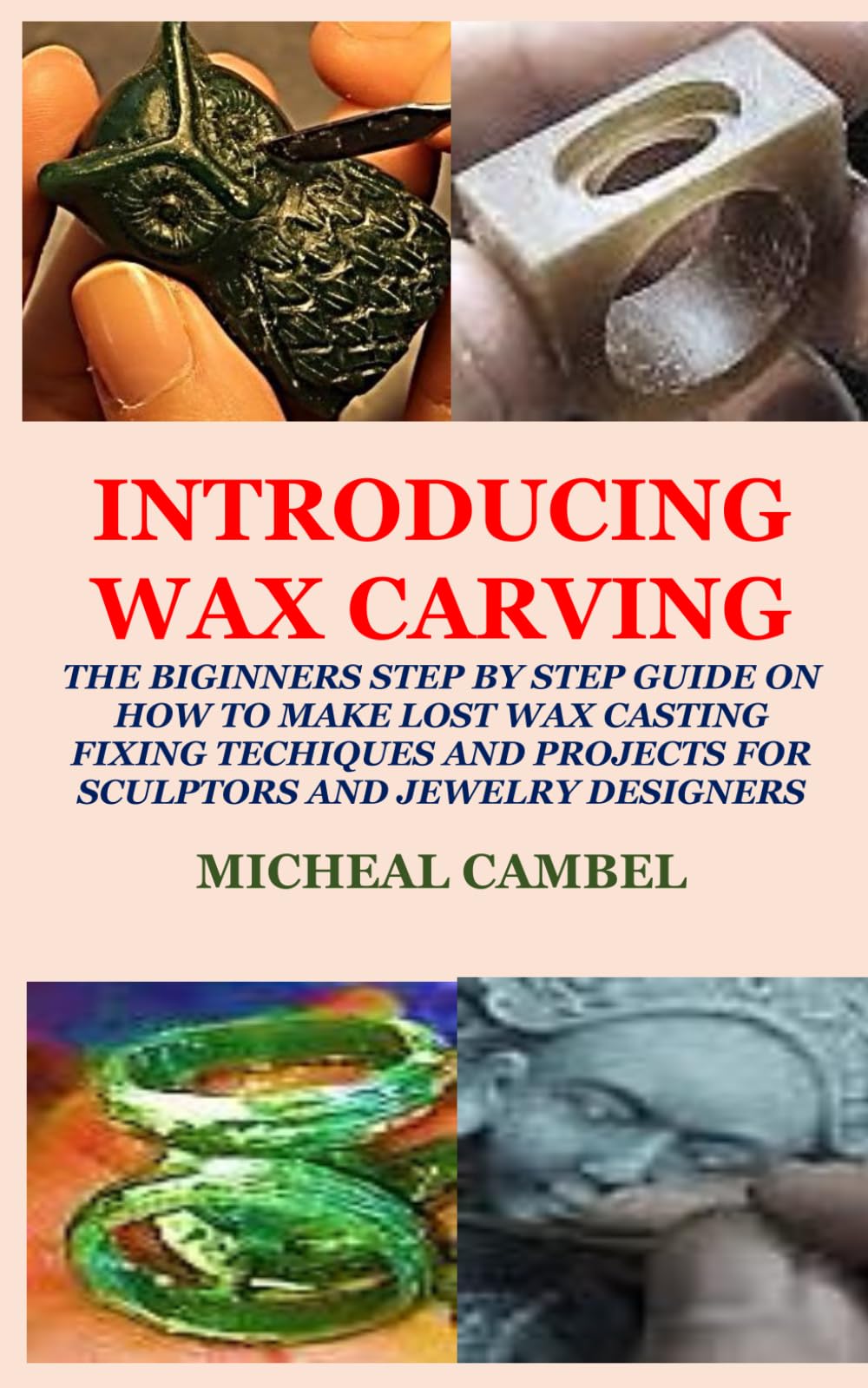 INTRODUCING WAX CARVING: THE BIGINNERS STEP BY STEP GUIDE ON HOW TO MAKE LOST WAX CASTING, FIXING, TECHIQUES AND PROJECTS FOR SCULPTORS AND JEWELRY DESIGNERS