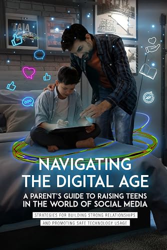NAVIGATING THE DIGITAL AGE: A PARENT'S GUIDE TO RAISING TEENS IN THE WORLD OF SOCIAL MEDIA: Strategies for Building Strong Relationship and Promoting Safe Technology Usage